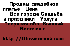 Продам свадебное платье › Цена ­ 18.000-20.000 - Все города Свадьба и праздники » Услуги   . Тверская обл.,Вышний Волочек г.